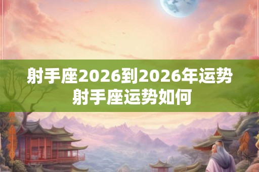 射手座2026到2026年运势 射手座运势如何
