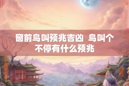 窗前鸟叫预兆吉凶 鸟叫个不停有什么预兆 窗前鸟叫预兆吉凶 鸟叫个不停有什么预兆