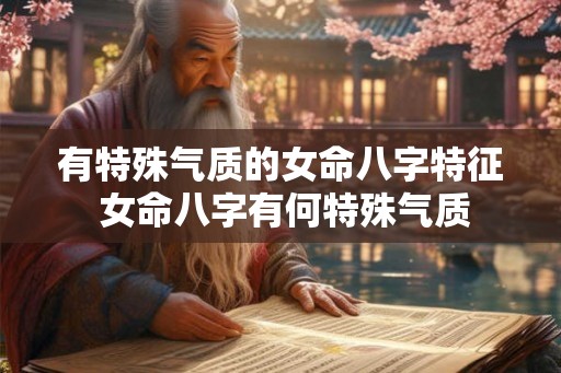 有特殊气质的女命八字特征 女命八字有何特殊气质