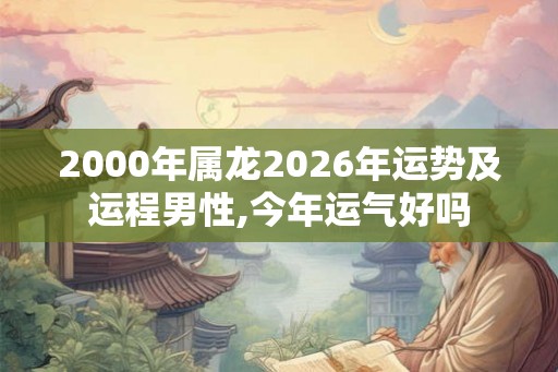 2000年属龙2026年运势及运程男性,今年运气好吗