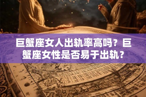 巨蟹座女人出轨率高吗？巨蟹座女性是否易于出轨？