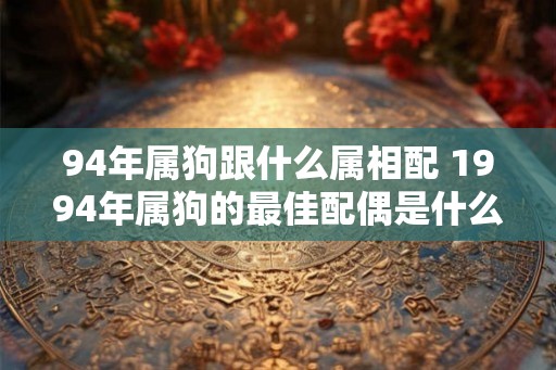 94年属狗跟什么属相配 1994年属狗的最佳配偶是什么生肖