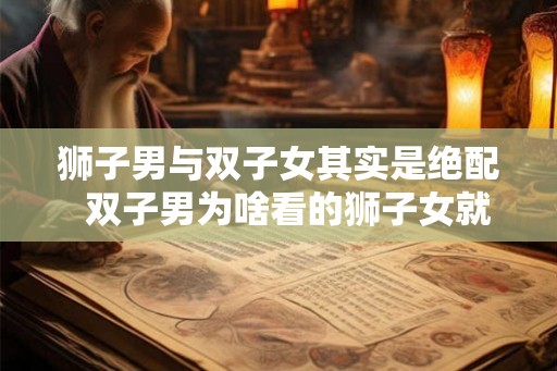 狮子男与双子女其实是绝配  双子男为啥看的狮子女就难受