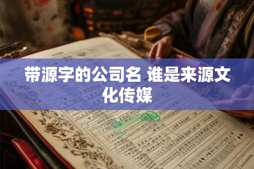 带源字的公司名 谁是来源文化传媒 带源字的公司名 谁是来源文化传媒