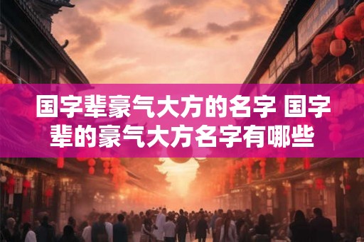 国字辈豪气大方的名字 国字辈的豪气大方名字有哪些