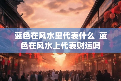 蓝色在风水里代表什么  蓝色在风水上代表财运吗