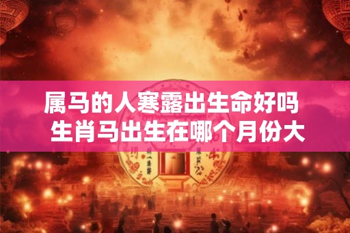 属马的人寒露出生命好吗  生肖马出生在哪个月份大富大贵
