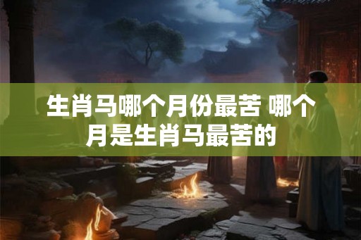 生肖马哪个月份最苦 哪个月是生肖马最苦的 生肖马哪个月份最苦 哪个月是生肖马最苦的