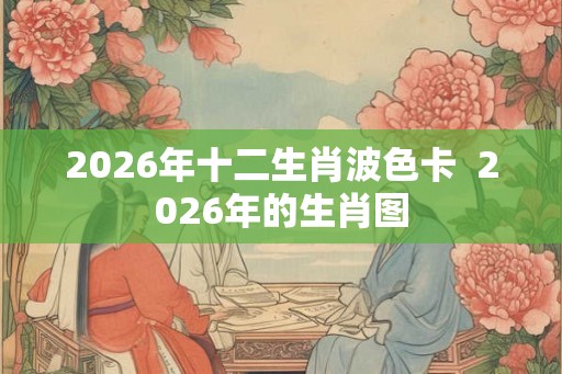2026年十二生肖波色卡  2026年的生肖图