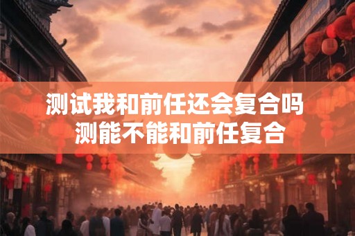 测试我和前任还会复合吗  测能不能和前任复合