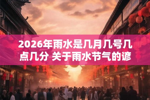 2026年雨水是几月几号几点几分 关于雨水节气的谚语 2026年雨水是几月几号几点几分 关于雨水节气的谚语