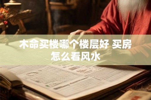 木命买楼哪个楼层好 买房怎么看风水
