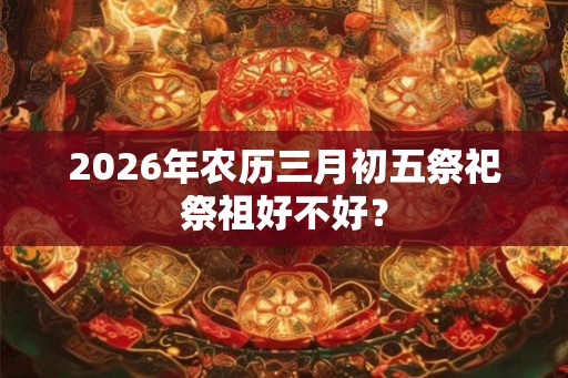 2026年农历三月初五祭祀祭祖好不好？