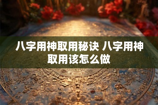 八字用神取用秘诀 八字用神取用该怎么做