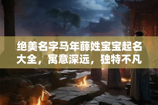 绝美名字马年薛姓宝宝起名大全，寓意深远，独特不凡！