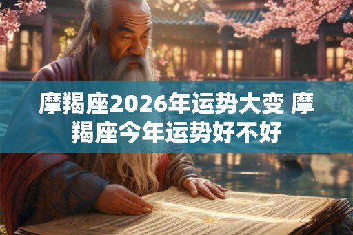 摩羯座2026年运势大变 摩羯座今年运势好不好
