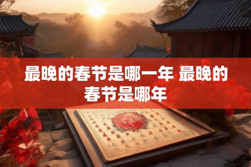 最晚的春节是哪一年 最晚的春节是哪年