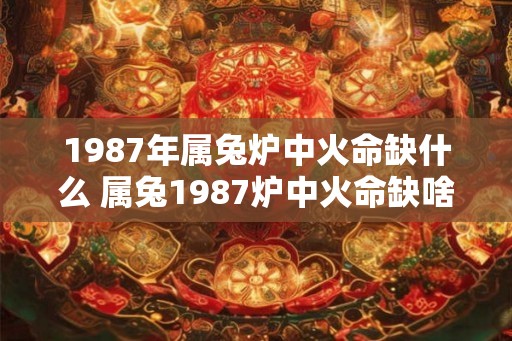 1987年属兔炉中火命缺什么 属兔1987炉中火命缺啥