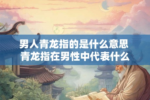 男人青龙指的是什么意思 青龙指在男性中代表什么 男人青龙指的是什么意思 青龙指在男性中代表什么