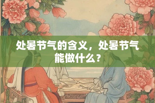 处暑节气的含义，处暑节气能做什么？