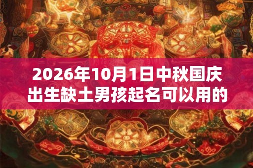 2026年10月1日中秋国庆出生缺土男孩起名可以用的字