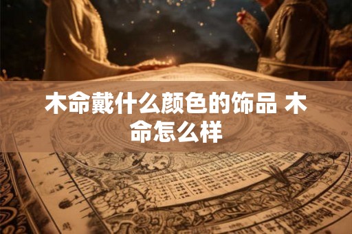 木命戴什么颜色的饰品 木命怎么样