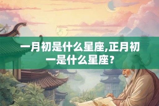 一月初是什么星座,正月初一是什么星座？