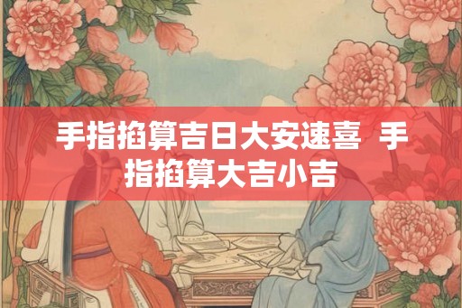 手指掐算吉日大安速喜  手指掐算大吉小吉