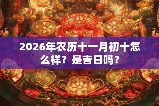 2026年农历十一月初十怎么样？是吉日吗？