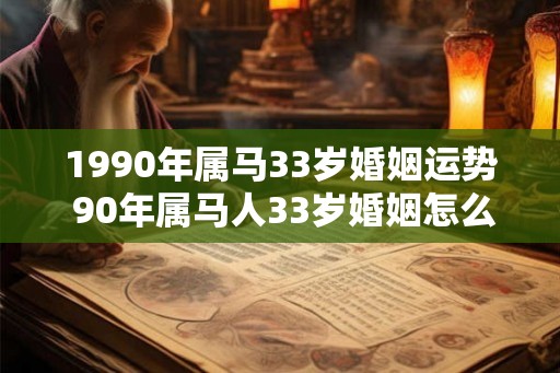 1990年属马33岁婚姻运势 90年属马人33岁婚姻怎么样 1990年属马33岁婚姻运势 90年属马人33岁婚姻怎么样