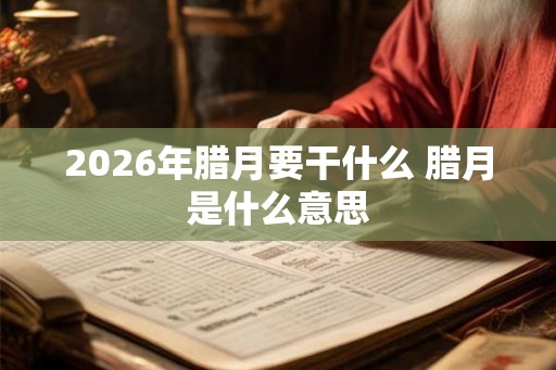 2026年腊月要干什么 腊月是什么意思 2026年腊月要干什么 腊月是什么意思
