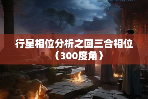 行星相位分析之回三合相位（300度角）