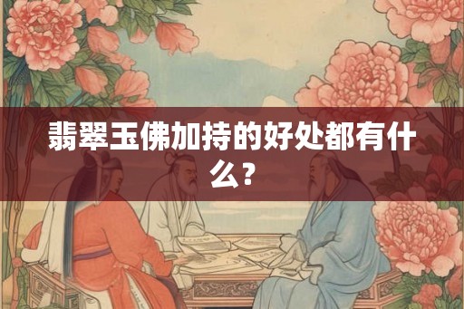 翡翠玉佛加持的好处都有什么？