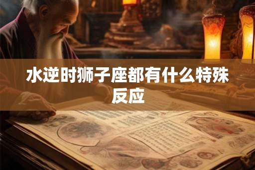 水逆时狮子座都有什么特殊反应 水逆时狮子座都有什么特殊反应
