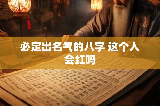 必定出名气的八字 这个人会红吗 必定出名气的八字 这个人会红吗