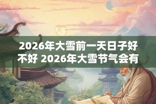 2026年大雪前一天日子好不好 2026年大雪节气会有雾凇吗