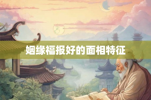 姻缘福报好的面相特征 姻缘福报好的面相特征
