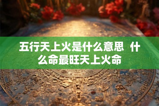 五行天上火是什么意思  什么命最旺天上火命