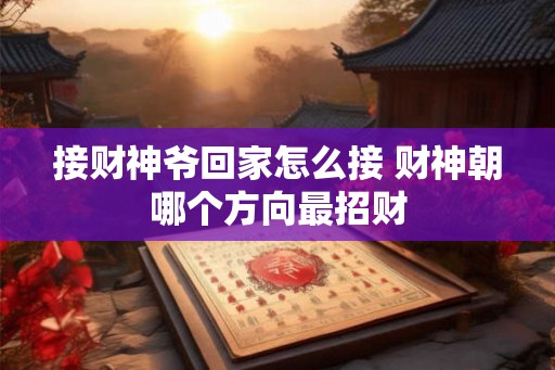 接财神爷回家怎么接 财神朝哪个方向最招财