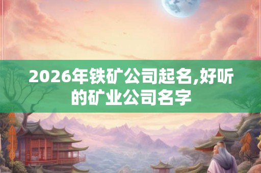 2026年铁矿公司起名,好听的矿业公司名字