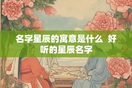 名字星辰的寓意是什么  好听的星辰名字