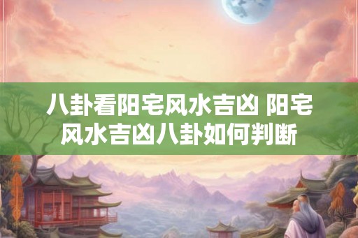 八卦看阳宅风水吉凶 阳宅风水吉凶八卦如何判断