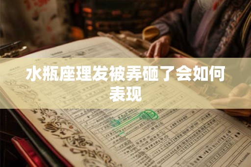 水瓶座理发被弄砸了会如何表现