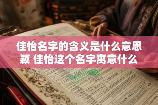 佳怡名字的含义是什么意思颖 佳怡这个名字寓意什么 佳怡名字的含义是什么意思颖 佳怡这个名字寓意什么