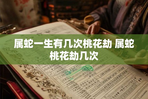 属蛇一生有几次桃花劫 属蛇桃花劫几次 属蛇一生有几次桃花劫 属蛇桃花劫几次
