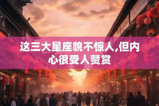 这三大星座貌不惊人,但内心很受人赞赏