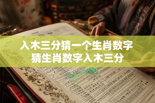 入木三分猜一个生肖数字 猜生肖数字入木三分