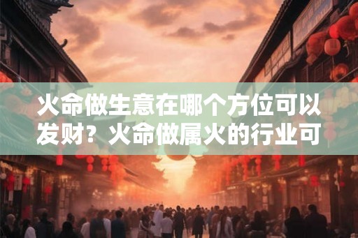火命做生意在哪个方位可以发财？火命做属火的行业可以吗？