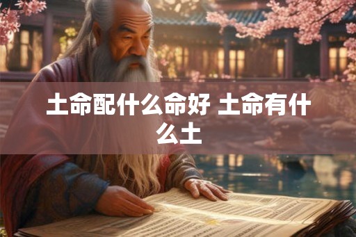 土命配什么命好 土命有什么土