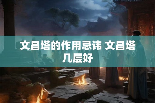 文昌塔的作用忌讳 文昌塔几层好 文昌塔的作用忌讳 文昌塔几层好